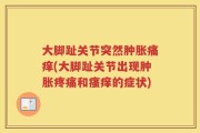 大脚趾关节突然肿胀痛痒(大脚趾关节出现肿胀疼痛和瘙痒的症状)