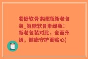 氨糖软骨素绿瓶新老包装_氨糖软骨素绿瓶：新老包装对比，全面升级，健康守护更贴心)