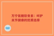 万宁氨糖软骨素：呵护关节健康的优质选择