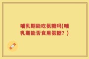 哺乳期能吃氨糖吗(哺乳期能否食用氨糖？)
