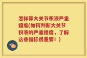 怎样算大关节积液严重程度(如何判断大关节积液的严重程度，了解这些指标很重要！)