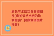 肩关节术后饮食食谱图片(肩关节手术后的饮食指南：健康食谱图片推荐)