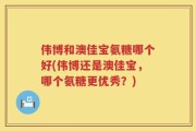 伟博和澳佳宝氨糖哪个好(伟博还是澳佳宝，哪个氨糖更优秀？)