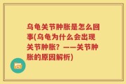 乌龟关节肿胀是怎么回事(乌龟为什么会出现关节肿胀？——关节肿胀的原因解析)