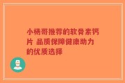 小杨哥推荐的软骨素钙片 品质保障健康助力的优质选择