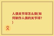 人偶关节球怎么做(如何制作人偶的关节球？)