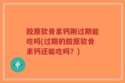 胶原软骨素钙刚过期能吃吗(过期的胶原软骨素钙还能吃吗？)