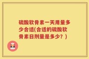 硫酸软骨素一天用量多少合适(合适的硫酸软骨素日剂量是多少？)