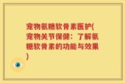 宠物氨糖软骨素医护(宠物关节保健：了解氨糖软骨素的功能与效果)