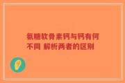 氨糖软骨素钙与钙有何不同 解析两者的区别