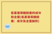 氨基葡萄糖胶囊的成分和含量(氨基葡萄糖胶囊：成分及含量解析)