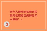 老年人腰疼吃氨糖有效果吗氨糖能否缓解老年人腰痛？)