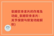 氨糖软骨素片的作用及功能_氨糖软骨素片：关节保健与修复功能解析)