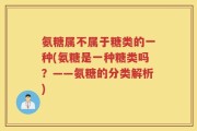 氨糖属不属于糖类的一种(氨糖是一种糖类吗？——氨糖的分类解析)