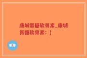 康城氨糖软骨素_康城氨糖软骨素：)