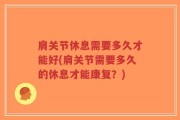 肩关节休息需要多久才能好(肩关节需要多久的休息才能康复？)