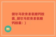 健尔马软骨素氨糖钙胶囊_健尔马软骨素氨糖钙胶囊：)