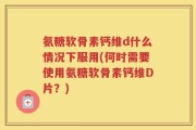 氨糖软骨素钙维d什么情况下服用(何时需要使用氨糖软骨素钙维D片？)