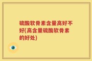 硫酸软骨素含量高好不好(高含量硫酸软骨素的好处)