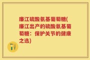 廉江硫酸氨基葡萄糖(廉江出产的硫酸氨基葡萄糖：保护关节的健康之选)