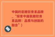 中国的氨糖软骨素品牌_“探索中国氨糖软骨素品牌：品质与创新的融合”)