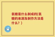 氨糖是什么制成的(氨糖的来源及制作方法是什么？)