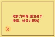 维骨力神奇(重生关节神器：维骨力奇效)