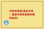 丰唇骨胶原(重拾年轻！重建丰唇骨胶原料理的秘诀)