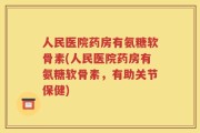 人民医院药房有氨糖软骨素(人民医院药房有氨糖软骨素，有助关节保健)