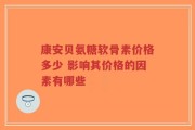 康安贝氨糖软骨素价格多少 影响其价格的因素有哪些