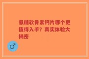 氨糖软骨素钙片哪个更值得入手？真实体验大揭密