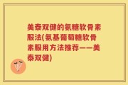 美泰双健的氨糖软骨素服法(氨基葡萄糖软骨素服用方法推荐——美泰双健)