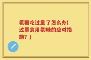氨糖吃过量了怎么办(过量食用氨糖的应对措施？)