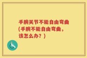 手腕关节不能自由弯曲(手腕不能自由弯曲，该怎么办？)