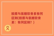 胶原与氨糖软骨素有何区别(胶原与氨糖软骨素：有何区别？)