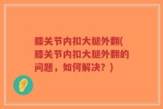 膝关节内扣大腿外翻(膝关节内扣大腿外翻的问题，如何解决？)