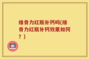维骨力红瓶补钙吗(维骨力红瓶补钙效果如何？)