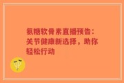 氨糖软骨素直播预告：关节健康新选择，助你轻松行动