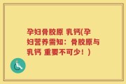 孕妇骨胶原 乳钙(孕妇营养需知：骨胶原与乳钙 重要不可少！)