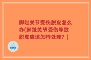 脚趾关节受伤脱皮怎么办(脚趾关节受伤导致脱皮应该怎样处理？)
