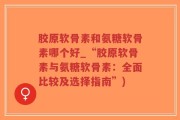 胶原软骨素和氨糖软骨素哪个好_“胶原软骨素与氨糖软骨素：全面比较及选择指南”)