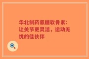 华北制药氨糖软骨素：让关节更灵活，运动无忧的佳伙伴