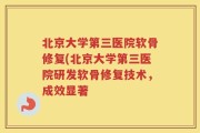 北京大学第三医院软骨修复(北京大学第三医院研发软骨修复技术，成效显著