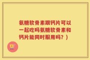 氨糖软骨素跟钙片可以一起吃吗氨糖软骨素和钙片能同时服用吗？)