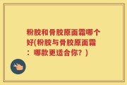 粉胶和骨胶原面霜哪个好(粉胶与骨胶原面霜：哪款更适合你？)