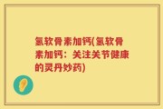 氢软骨素加钙(氢软骨素加钙：关注关节健康的灵丹妙药)