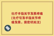 化疗手指关节发黑疼痛(化疗引发手指关节疼痛发黑，需密切关注)