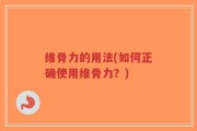 维骨力的用法(如何正确使用维骨力？)