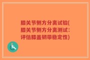 膝关节侧方分离试验(膝关节侧方分离测试：评估膝盖韧带稳定性)