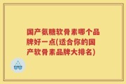 国产氨糖软骨素哪个品牌好一点(适合你的国产软骨素品牌大排名)